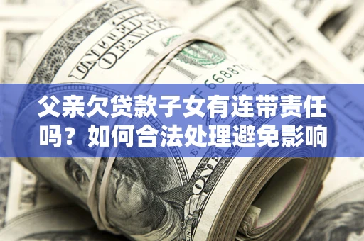 济南父亲欠贷款子女有连带责任吗？如何合法处理避免影响？