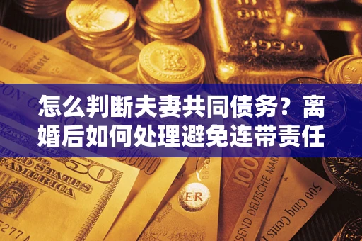 济南怎么判断夫妻共同债务？离婚后如何处理避免连带责任？