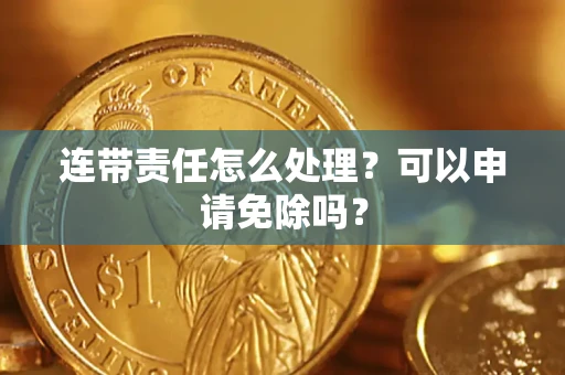 济南连带责任怎么处理？可以申请免除吗？